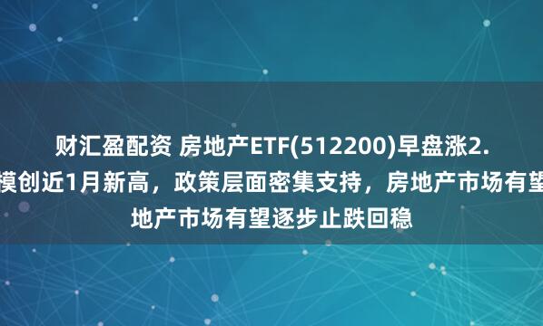 财汇盈配资 房地产ETF(512200)早盘涨2.24%，最新规模创近1月新高，政策层面密集支持，房地产市场有望逐步止跌回稳