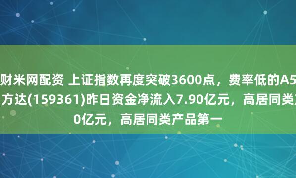 财米网配资 上证指数再度突破3600点，费率低的A500ETF易方达(159361)昨日资金净流入7.90亿元，高居同类产品第一