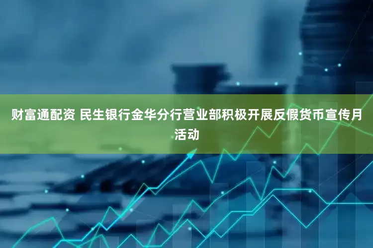 财富通配资 民生银行金华分行营业部积极开展反假货币宣传月活动