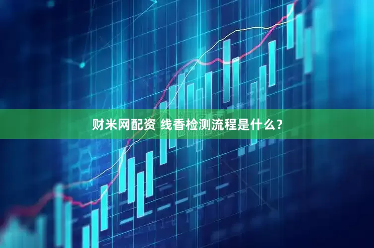 财米网配资 线香检测流程是什么？