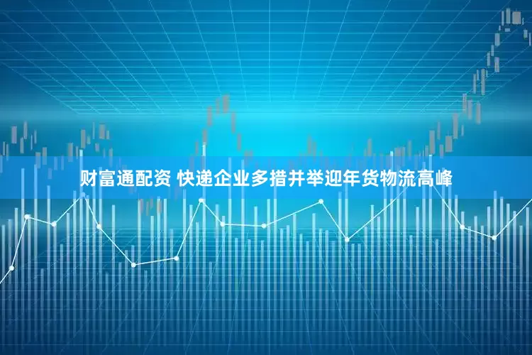 财富通配资 快递企业多措并举迎年货物流高峰