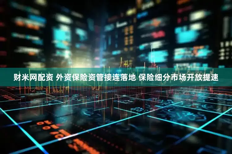 财米网配资 外资保险资管接连落地 保险细分市场开放提速
